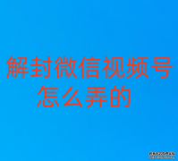 解封微信视频号怎么弄的