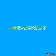抖音蓝v做评论抗封不