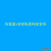 抖音蓝v会封私信吗安全吗