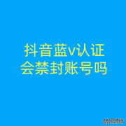 抖音蓝v认证会禁封账号吗